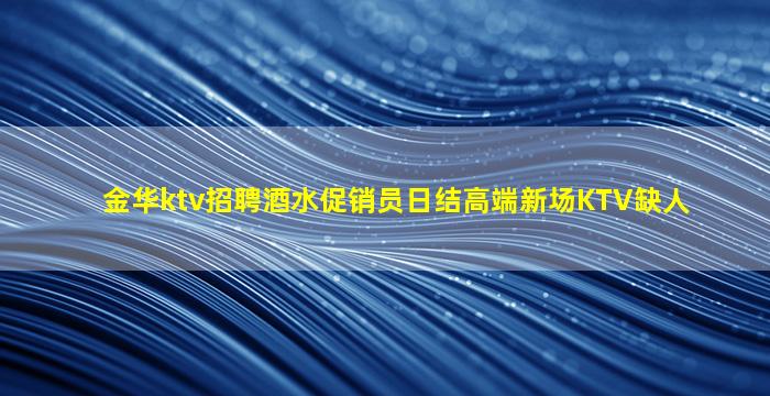 金华ktv招聘酒水促销员日结高端新场KTV缺人